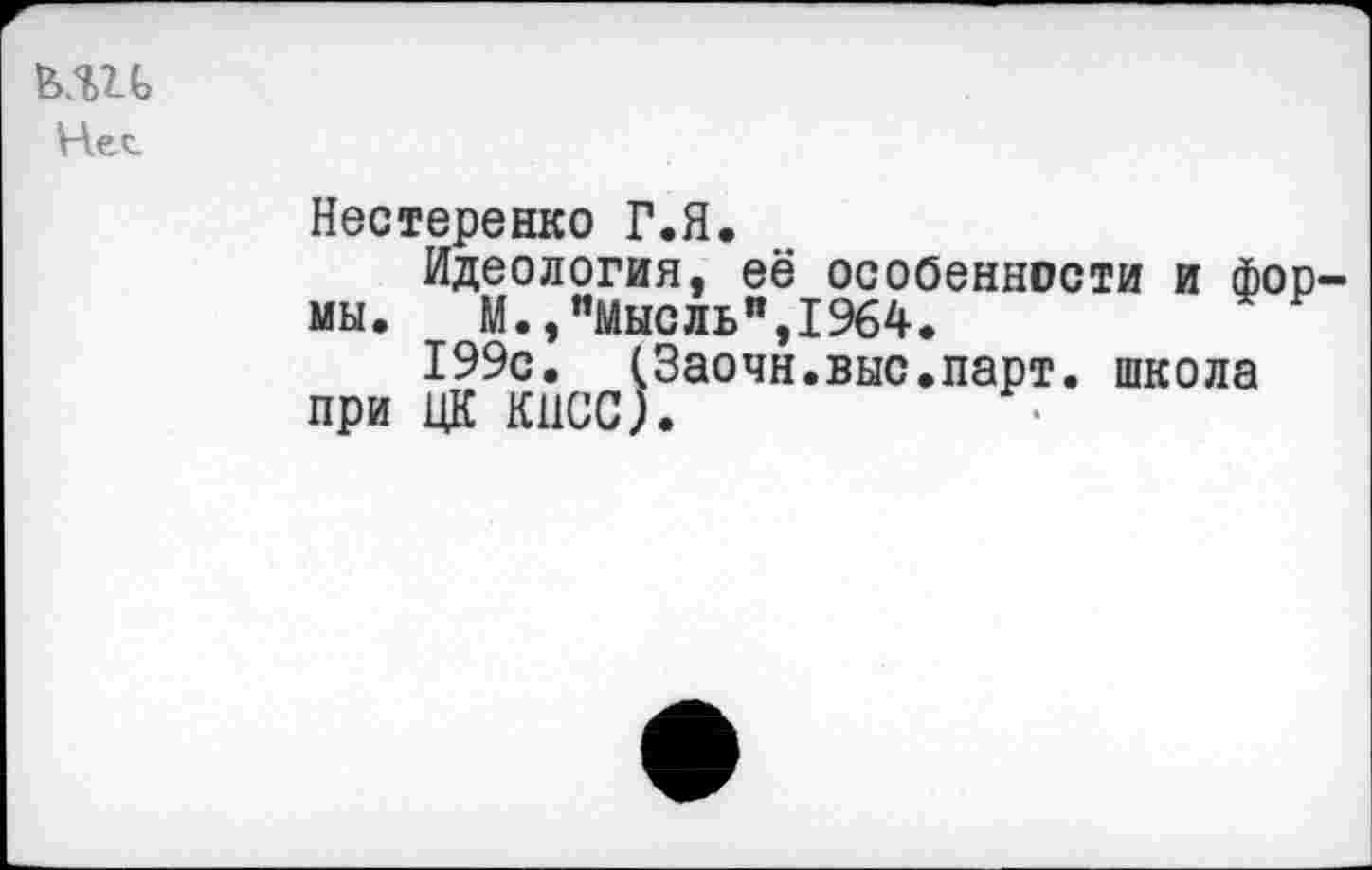 ﻿ь.ш
Нел
Нестеренко Г.Я.
Идеология, её особенности и формы. М.,"Мысль”,1964.
199с. (Заочн.выс.парт. школа при ЦК КПСС).